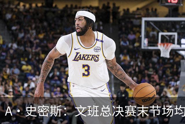 A·史密斯：文班总决赛末节场均出战11.8分钟 要防所有人&太难了